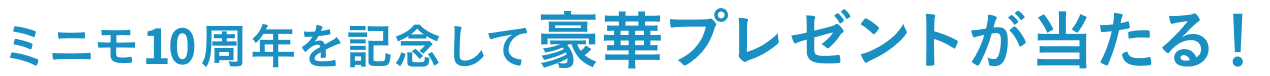 ミニモ10周年を記念して豪華プレゼントが当たる！