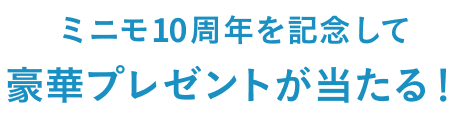 ミニモ10周年を記念して豪華プレゼントが当たる！